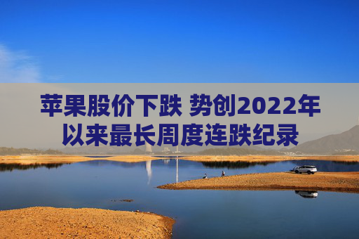 苹果股价下跌 势创2022年以来最长周度连跌纪录