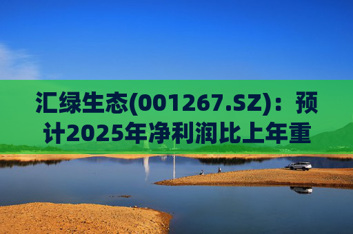 汇绿生态(001267.SZ)：预计2025年净利润比上年重组后同期增长0.27%-28.26%