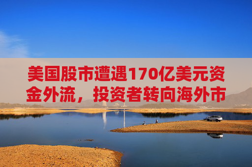 美国股市遭遇170亿美元资金外流，投资者转向海外市场