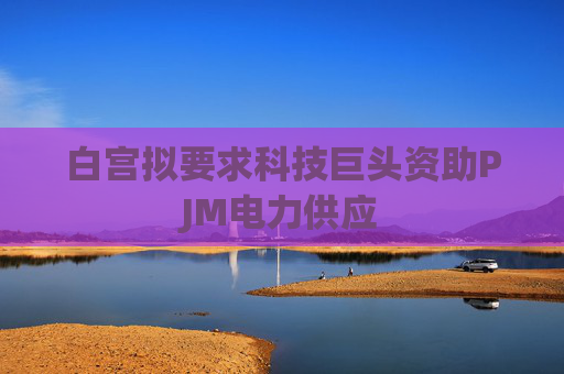 白宫拟要求科技巨头资助PJM电力供应