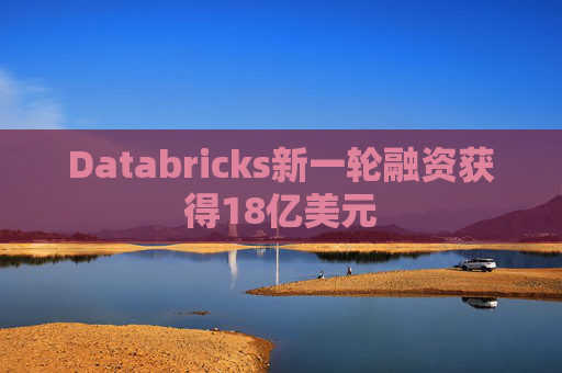 Databricks新一轮融资获得18亿美元