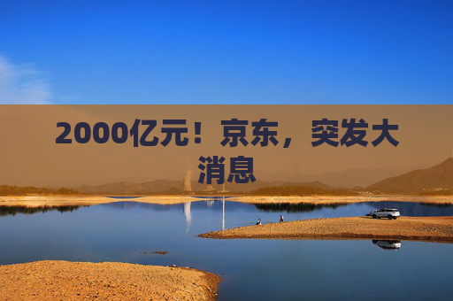 2000亿元！京东，突发大消息  第1张