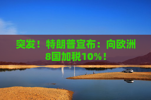 突发！特朗普宣布：向欧洲8国加税10%！