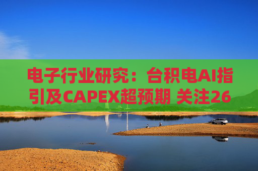 电子行业研究：台积电AI指引及CAPEX超预期 关注26Q1业绩有望超预期方向