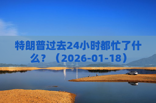 特朗普过去24小时都忙了什么？（2026-01-18）