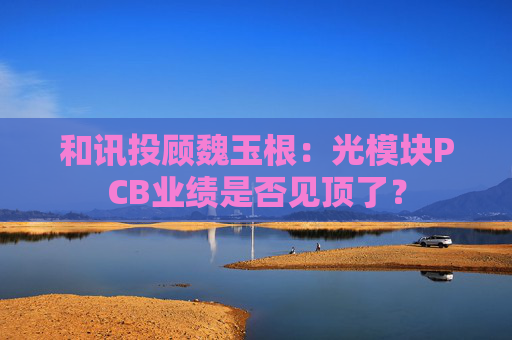 和讯投顾魏玉根：光模块PCB业绩是否见顶了？