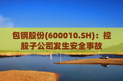 包钢股份(600010.SH)：控股子公司发生安全事故