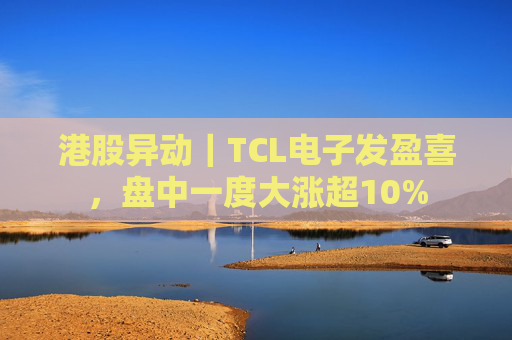 港股异动｜TCL电子发盈喜，盘中一度大涨超10%