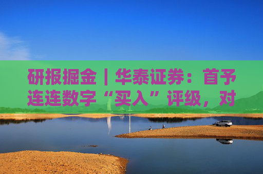 研报掘金｜华泰证券：首予连连数字“买入”评级，对长期TPV增长前景保持乐观