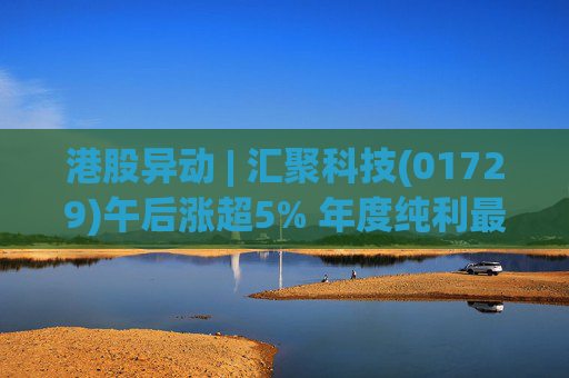 港股异动 | 汇聚科技(01729)午后涨超5% 年度纯利最多增长70% 机构指业绩预告超预期