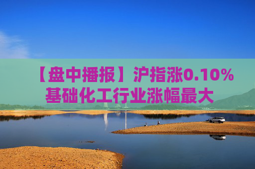 【盘中播报】沪指涨0.10% 基础化工行业涨幅最大