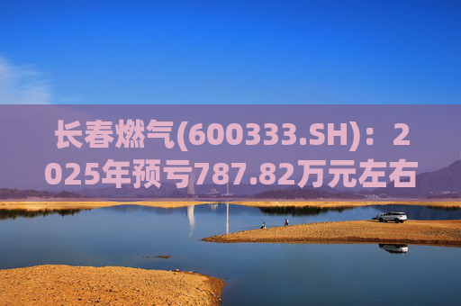 长春燃气(600333.SH)：2025年预亏787.82万元左右