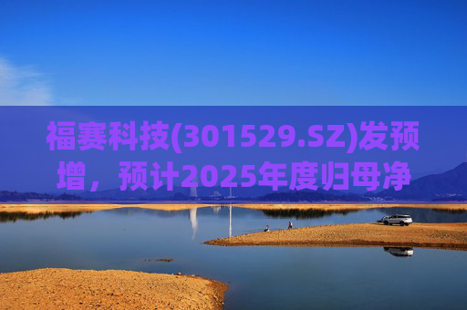 福赛科技(301529.SZ)发预增，预计2025年度归母净利润1.31亿元至1.46亿元，增长33.65%至49.01%