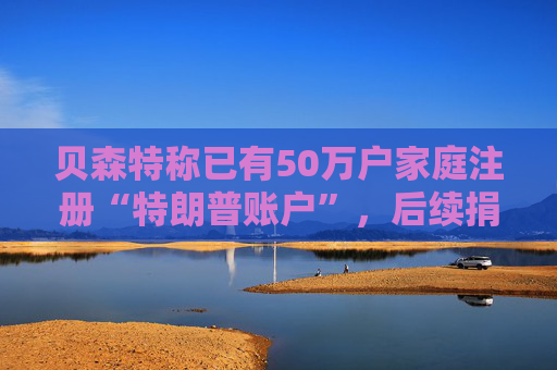 贝森特称已有50万户家庭注册“特朗普账户”，后续捐款持续涌入