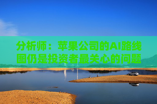 分析师：苹果公司的AI路线图仍是投资者最关心的问题