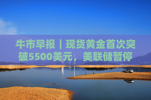 牛市早报｜现货黄金首次突破5500美元，美联储暂停降息