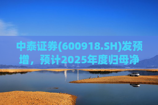 中泰证券(600918.SH)发预增，预计2025年度归母净利润同比增加40%到60%
