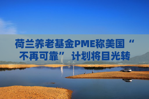 荷兰养老基金PME称美国“不再可靠” 计划将目光转向欧洲