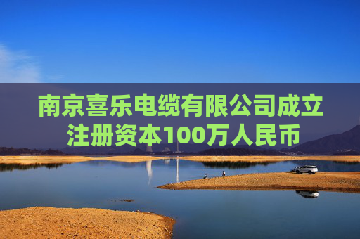 南京喜乐电缆有限公司成立 注册资本100万人民币