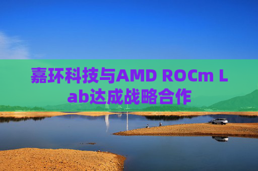 嘉环科技与AMD ROCm Lab达成战略合作