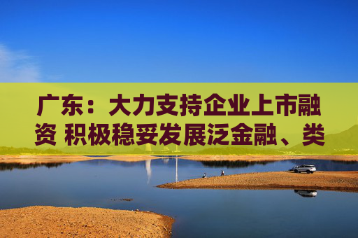 广东：大力支持企业上市融资 积极稳妥发展泛金融、类金融业