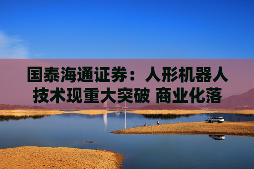 国泰海通证券：人形机器人技术现重大突破 商业化落地进程有望加速