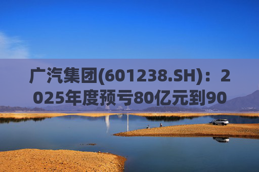 广汽集团(601238.SH)：2025年度预亏80亿元到90亿元