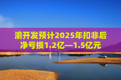 渝开发预计2025年扣非后净亏损1.2亿—1.5亿元