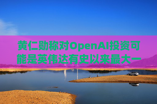 黄仁勋称对OpenAI投资可能是英伟达有史以来最大一笔