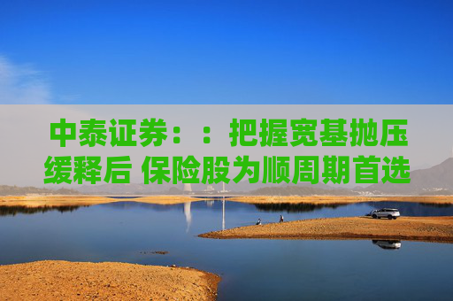 中泰证券：：把握宽基抛压缓释后 保险股为顺周期首选