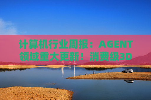 计算机行业周报：AGENT领域重大更新！消费级3D打印新热点！