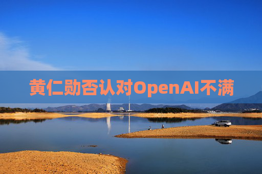 黄仁勋否认对OpenAI不满