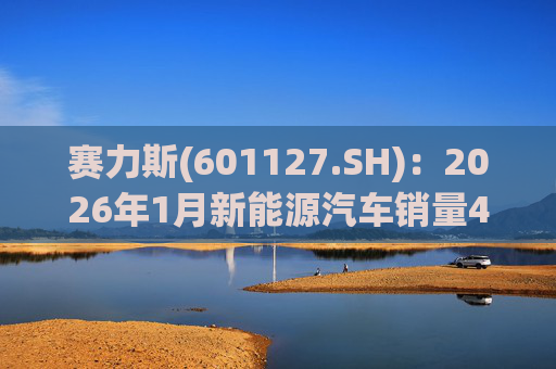 赛力斯(601127.SH)：2026年1月新能源汽车销量43034辆 同比增长140.33%