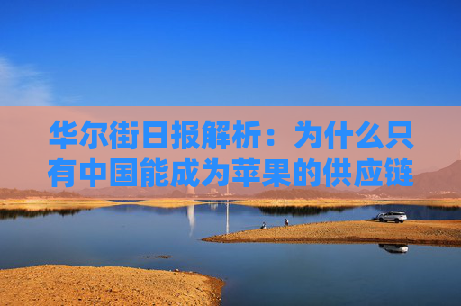 华尔街日报解析：为什么只有中国能成为苹果的供应链中心？