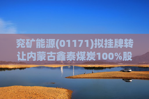 兖矿能源(01171)拟挂牌转让内蒙古鑫泰煤炭100%股权