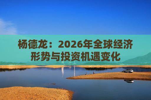 杨德龙：2026年全球经济形势与投资机遇变化