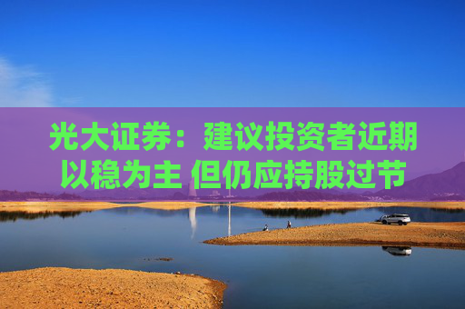光大证券：建议投资者近期以稳为主 但仍应持股过节