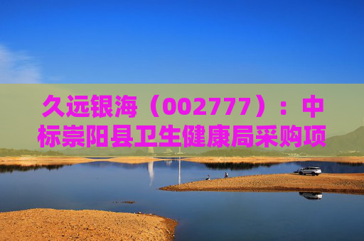 久远银海（002777）：中标崇阳县卫生健康局采购项目，中标金额为118.00万元