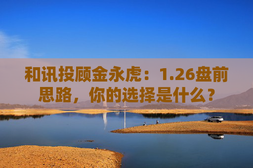 和讯投顾金永虎：1.26盘前思路，你的选择是什么？