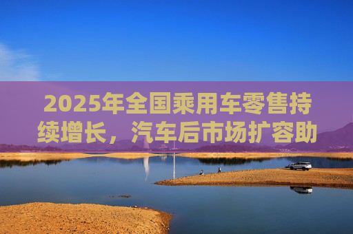 2025年全国乘用车零售持续增长，汽车后市场扩容助推巴兰仕长期向好