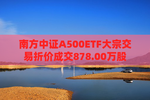 南方中证A500ETF大宗交易折价成交878.00万股