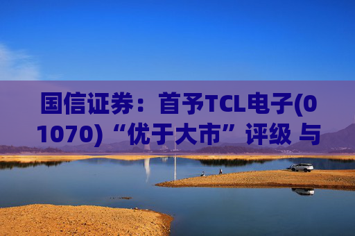国信证券：首予TCL电子(01070)“优于大市”评级 与索尼达成战略合作