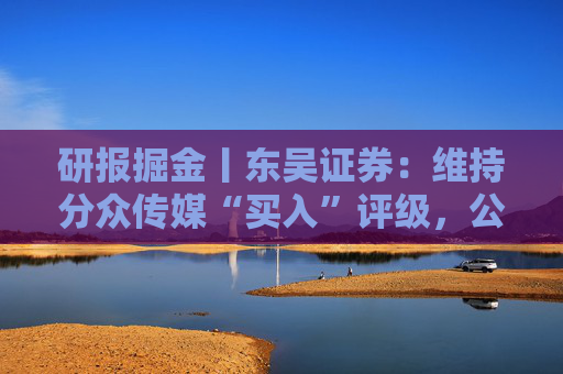 研报掘金丨东吴证券：维持分众传媒“买入”评级，公司主业仍然保持稳健的增长