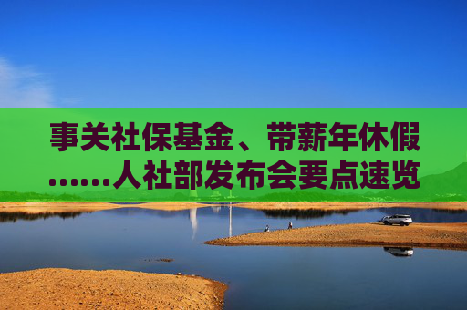 事关社保基金、带薪年休假……人社部发布会要点速览