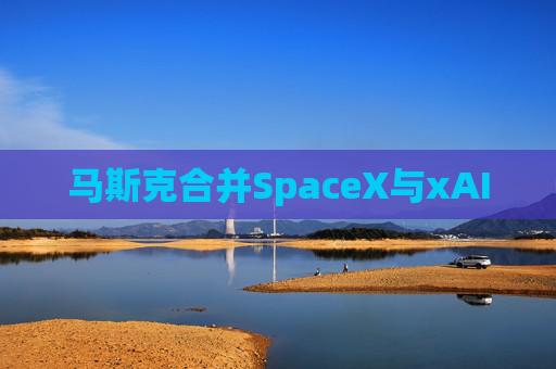 马斯克合并SpaceX与xAI
