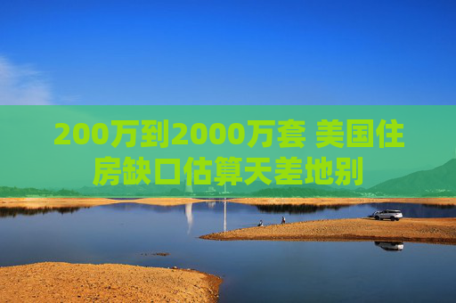 200万到2000万套 美国住房缺口估算天差地别