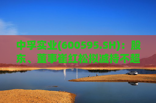 中孚实业(600595.SH)：股东、董事崔红松拟减持不超287.53万股股份  第1张