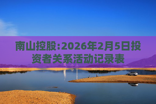 南山控股:2026年2月5日投资者关系活动记录表