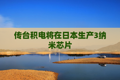 传台积电将在日本生产3纳米芯片