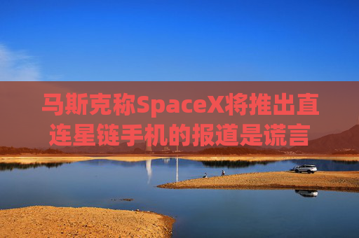 马斯克称SpaceX将推出直连星链手机的报道是谎言